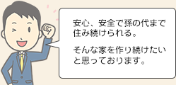 安心、安全で孫の代まで住み続けられる。そんな家を作り続けたいと思っております。