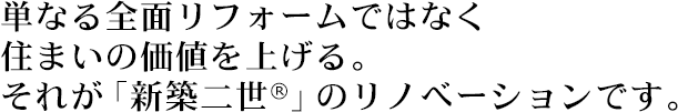 単なる全面リフォームではなく住まいの価値を上げる。それが「新築二世®」のリノベーションです。